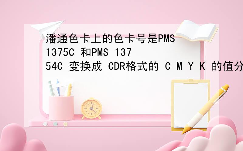 潘通色卡上的色卡号是PMS 1375C 和PMS 13754C 变换成 CDR格式的 C M Y K 的值分别是多少?