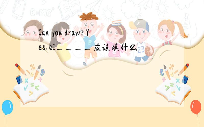 Can you draw?Yes,al____应该填什么