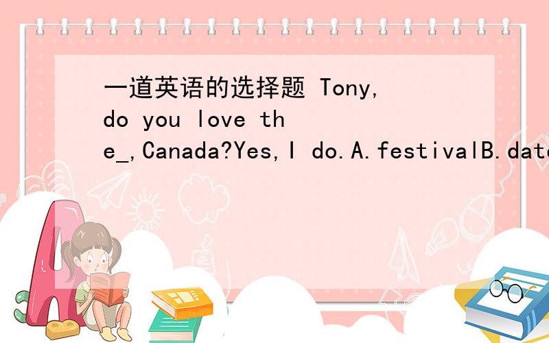 一道英语的选择题 Tony,do you love the_,Canada?Yes,I do.A.festivalB.dateC.cityD.country