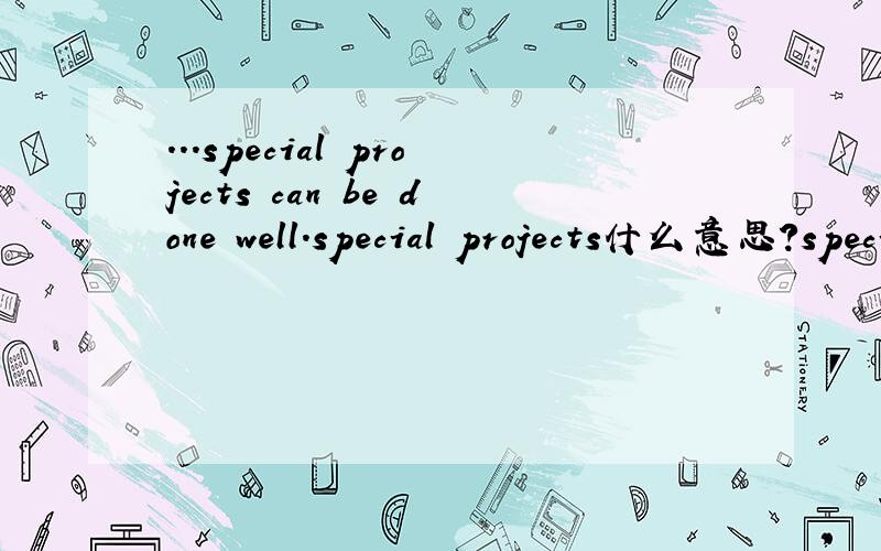 ...special projects can be done well.special projects什么意思?special在这里是不是特殊的意思?
