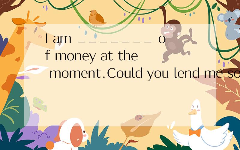 I am _______ of money at the moment.Could you lend me some?A.short B.long C.need D.wanting