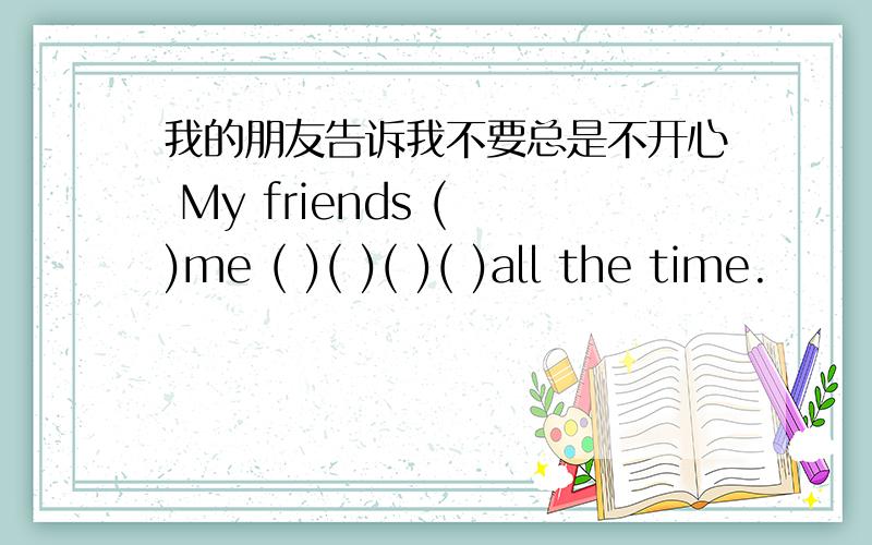 我的朋友告诉我不要总是不开心 My friends ( )me ( )( )( )( )all the time.