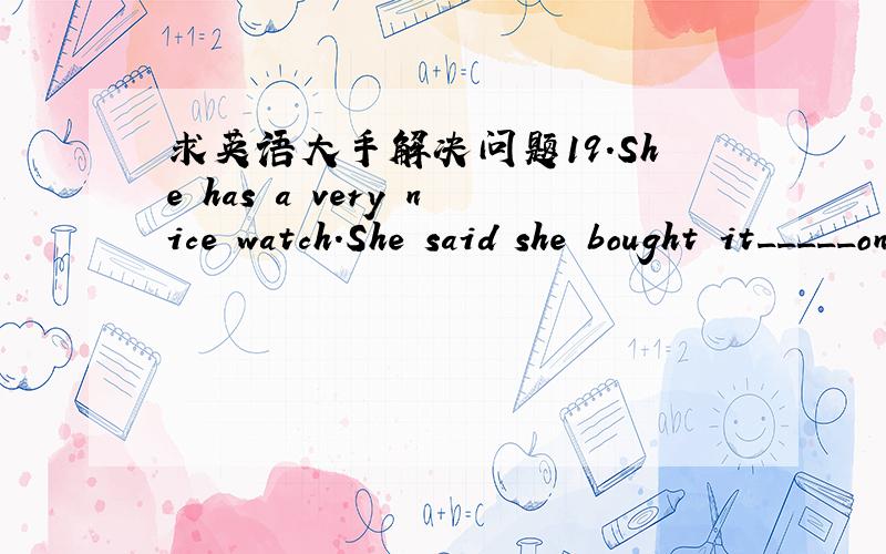 求英语大手解决问题19.She has a very nice watch.She said she bought it_____only 10 yuan.A.for B.at C.with D.in 为什么是FOR呢买它因为10元?为什么不是IN用呢