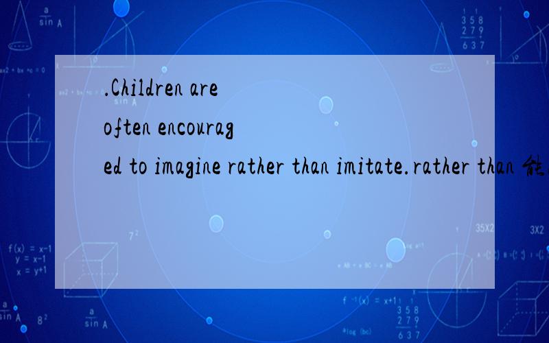 ．Children are often encouraged to imagine rather than imitate.rather than 能改成instead of吗