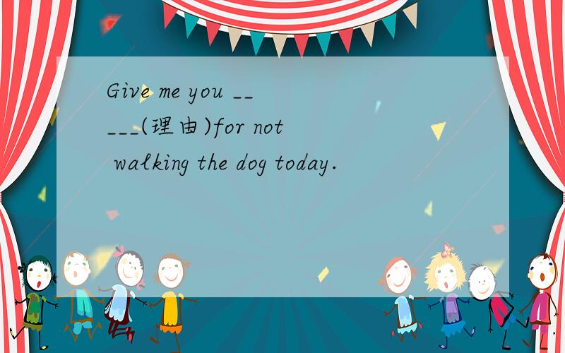 Give me you _____(理由)for not walking the dog today.