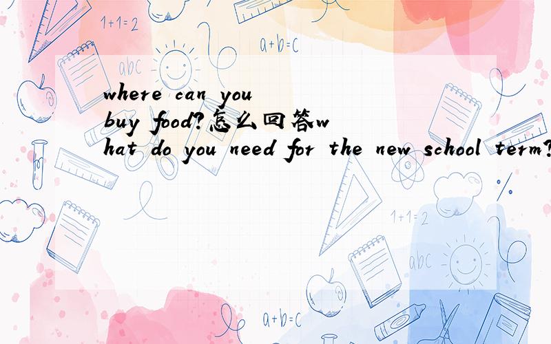 where can you buy food?怎么回答what do you need for the new school term?where can you buy food?Whose diaries are these?whose calendar is that?求回答写上题号！红肚兜你的全错了！