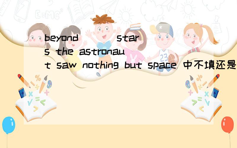 beyond ___stars the astronaut saw nothing but space 中不填还是填上the?并说明为什么谢谢