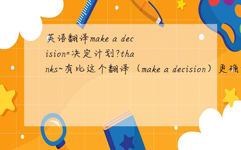 英语翻译make a decision=决定计划?thanks~有比这个翻译（make a decision）更确切一点的翻译方法吗?