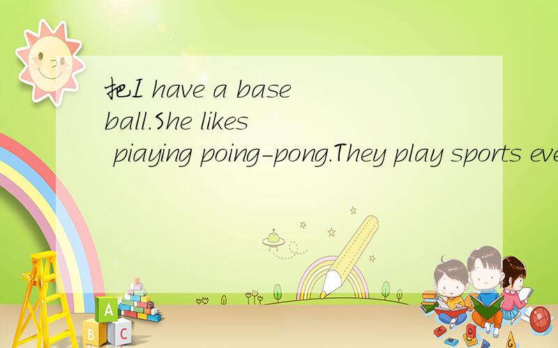 把I have a baseball.She likes piaying poing-pong.They play sports every clay.改成一般疑问句并做否定回答
