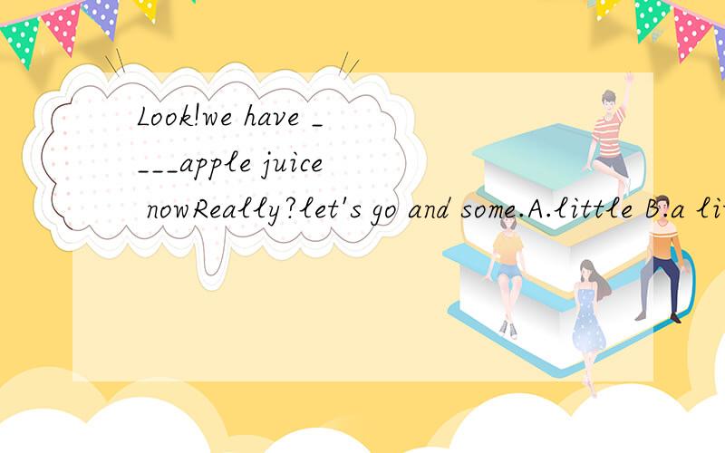Look!we have ____apple juice nowReally?let's go and some.A.little B.a little C.few D.a few