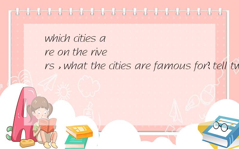 which cities are on the rivers ,what the cities are famous for?tell two cities is ok.