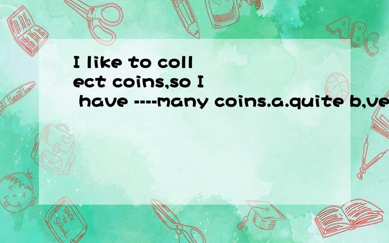 I like to collect coins,so I have ----many coins.a.quite b,very c.such d,so 哪个呢,为何