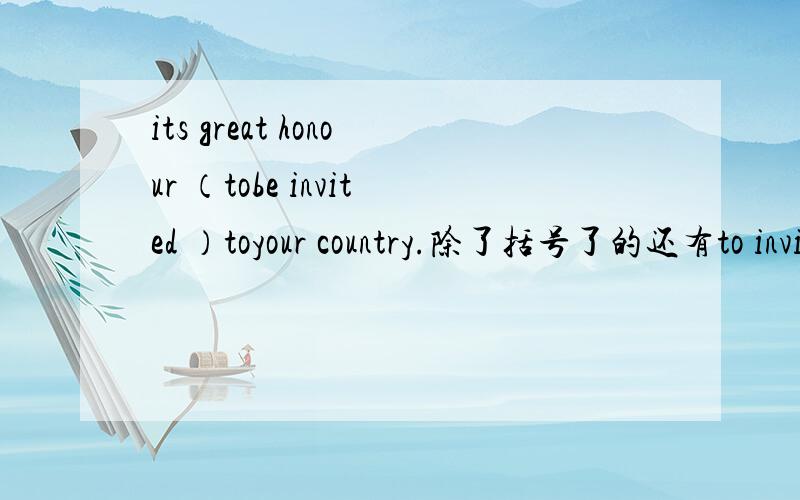 its great honour （tobe invited ）toyour country.除了括号了的还有to invite 和,beinvited,为啥选括号