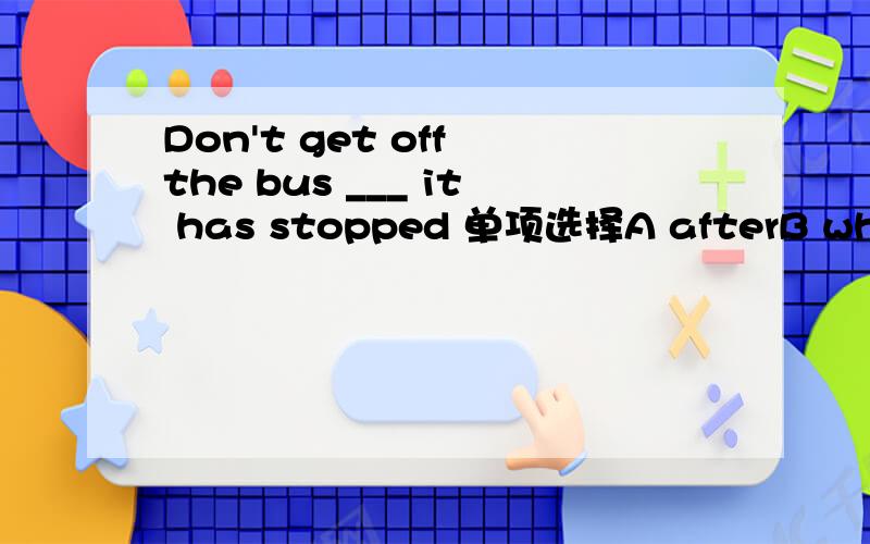 Don't get off the bus ___ it has stopped 单项选择A afterB whenC ifD until