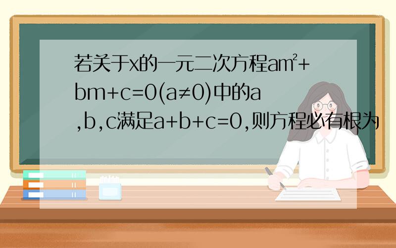 若关于x的一元二次方程a㎡+bm+c=0(a≠0)中的a,b,c满足a+b+c=0,则方程必有根为