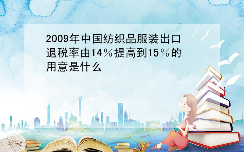 2009年中国纺织品服装出口退税率由14％提高到15％的用意是什么