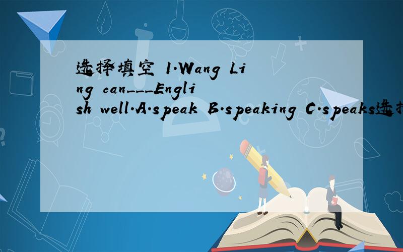 选择填空 1.Wang Ling can___English well.A.speak B.speaking C.speaks选择填空1.Wang Ling can___English well.A.speak B.speaking C.speaks2.___some trees in our school.A.There is B.There are C.Tere isnt3.-Where is dress is it?--______.A.Here is it