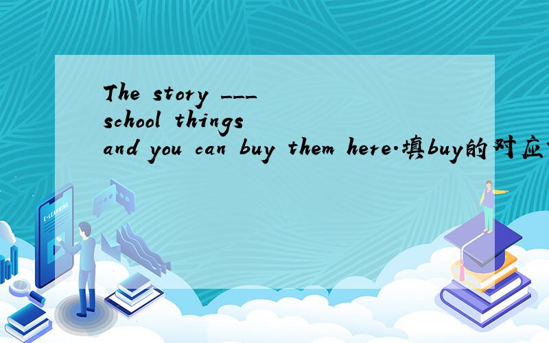 The story ___ school things and you can buy them here.填buy的对应词
