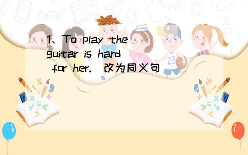 1、To play the guitar is hard for her.（改为同义句）
