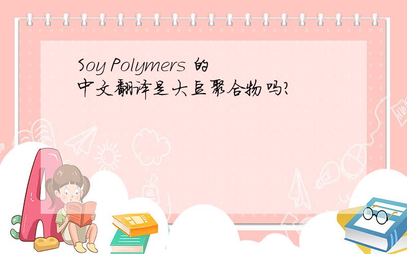 Soy Polymers 的中文翻译是大豆聚合物吗?