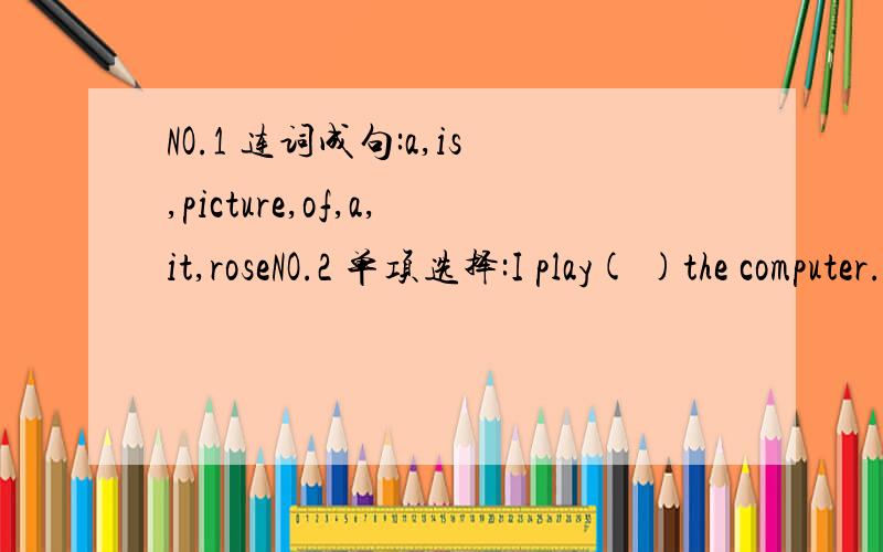 NO.1 连词成句:a,is,picture,of,a,it,roseNO.2 单项选择:I play( )the computer.A.in B.for C.on D.aboveNO.3翻译句子.This is a clock.It's on the wall in my room.Maybe you don't know it.Now let me tell you something about it.It has two hands.One