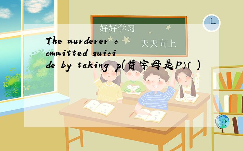 The murderer committed suicide by taking p(首字母是P）（ )