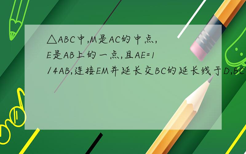 △ABC中,M是AC的中点,E是AB上的一点,且AE=1/4AB,连接EM并延长交BC的延长线于D,BC=6,求CD的长.