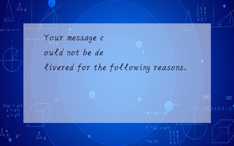 Your message could not be delivered for the following reasons.