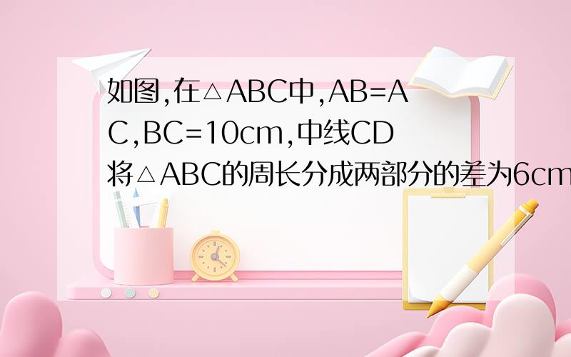 如图,在△ABC中,AB=AC,BC=10cm,中线CD将△ABC的周长分成两部分的差为6cm,求AB的长