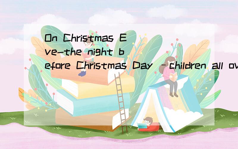 On Christmas Eve-the night before Christmas Day –children all over Britain put a stocking at the end of their beds before they go to sleep.Their parents usually tell them that Father Christmas will come during the night.Father Christmas is very kin