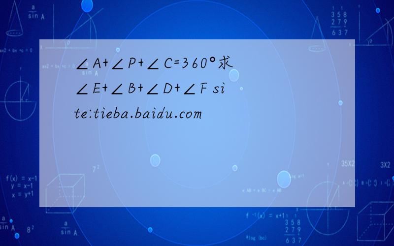 ∠A+∠P+∠C=360°求∠E+∠B+∠D+∠F site:tieba.baidu.com
