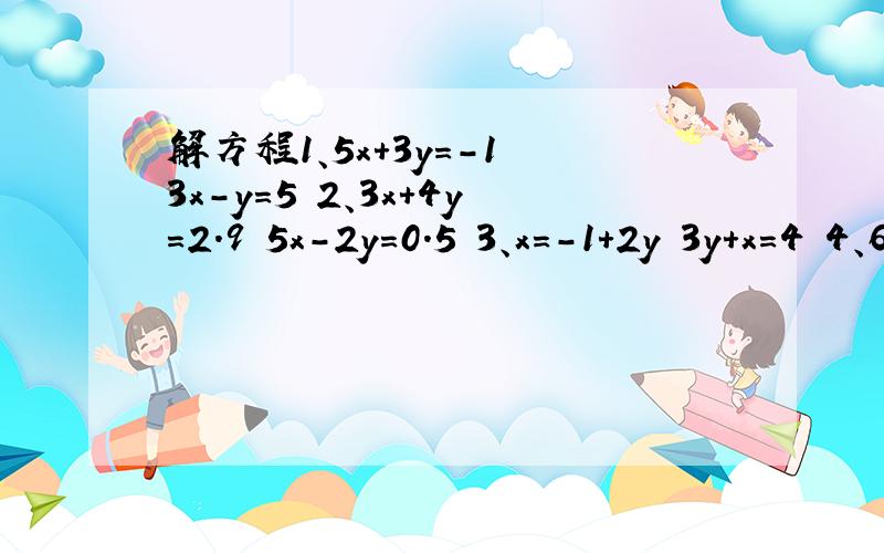 解方程1、5x+3y=-1 3x-y=5 2、3x+4y=2.9 5x-2y=0.5 3、x=-1+2y 3y+x=4 4、6x+5y=5 3x+4y=-5