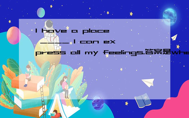I have a place ____ I can express all my feelings.答案是where,为什么填where不填that?