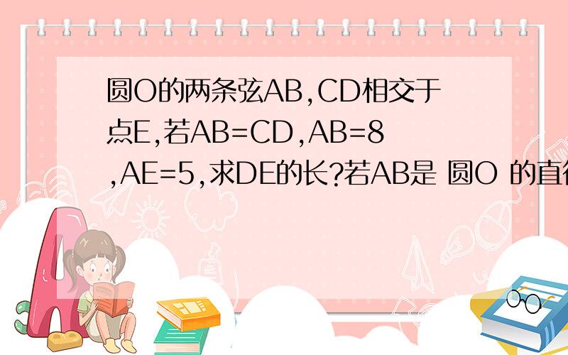 圆O的两条弦AB,CD相交于点E,若AB=CD,AB=8,AE=5,求DE的长?若AB是 圆O 的直径,AB垂直于CD,AE=2,CD=8,求圆O 的半径?