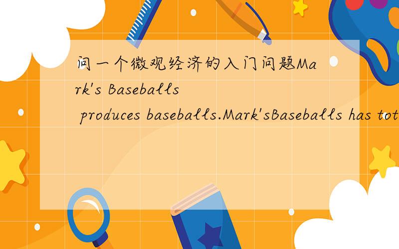 问一个微观经济的入门问题Mark's Baseballs produces baseballs.Mark'sBaseballs has total fixed costs of $500.Mark's average variable cost is $20,and his average total cost is $25.Mark is currently producing:A)5 baseballs.B)25 baseballs.C)100