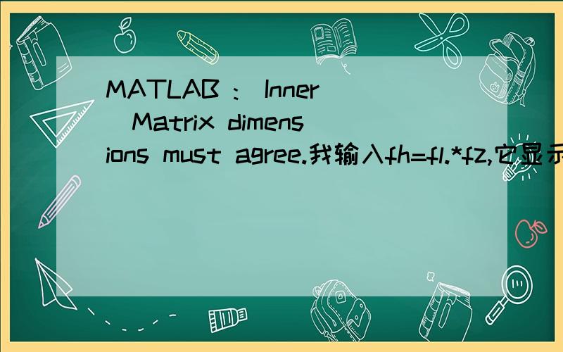 MATLAB :(Inner)Matrix dimensions must agree.我输入fh=fl.*fz,它显示timesMatrix dimensions must agree.我输入fh=fl*fz,它又显示mtimesInner matrix dimensions must agree.为什么不管用不用点乘都是Error using呢?