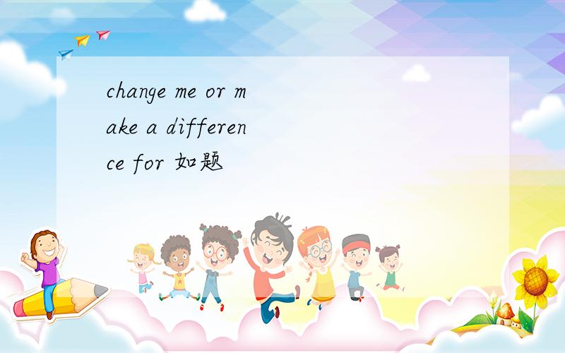 change me or make a difference for 如题
