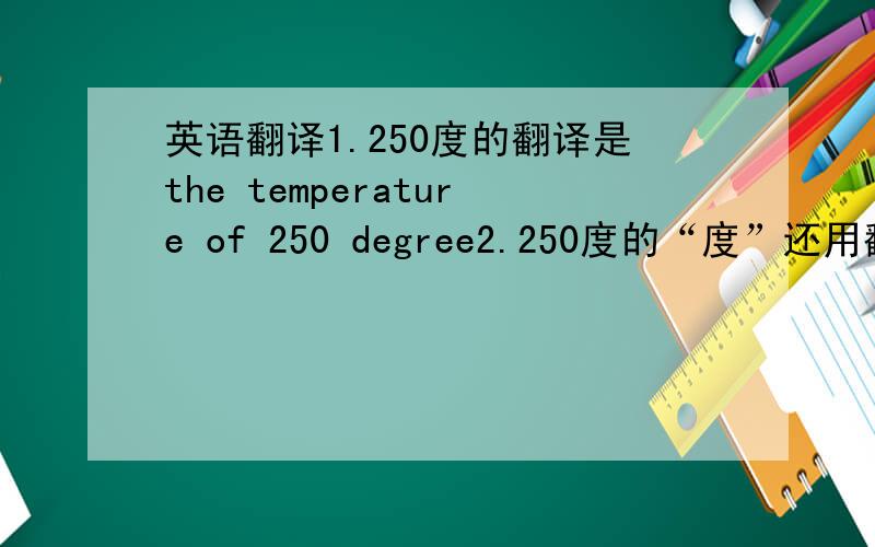 英语翻译1.250度的翻译是the temperature of 250 degree2.250度的“度”还用翻译成degree吗,还是直接用符号代替?thanks a lot