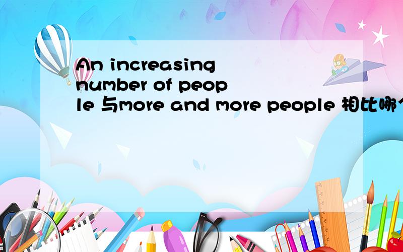 An increasing number of people 与more and more people 相比哪个更好