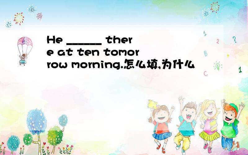 He ______ there at ten tomorrow morning.怎么填,为什么