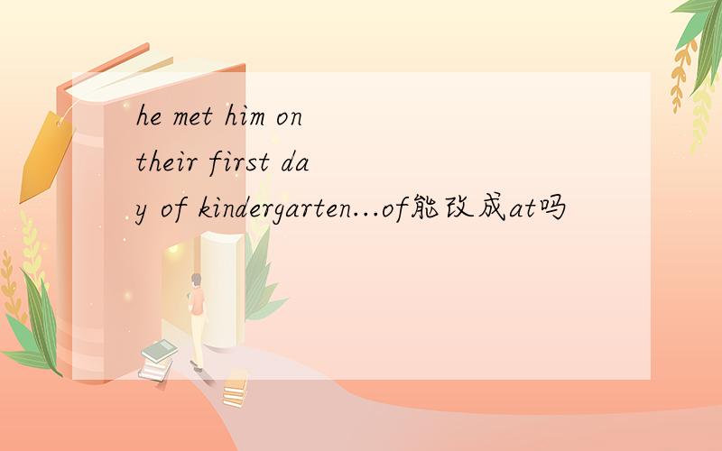 he met him on their first day of kindergarten...of能改成at吗