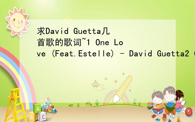 求David Guetta几首歌的歌词~1 One Love (Feat.Estelle) - David Guetta2 Choose (Feat.Ne-Yo & Kelly Rowland) - David Guetta 3 Gettin' Over (Feat.Chris Willis) - David Guetta