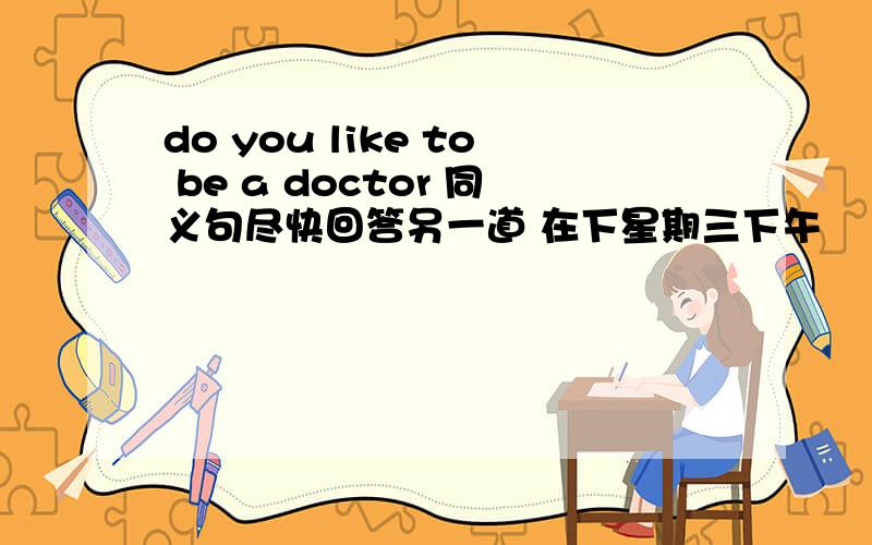 do you like to be a doctor 同义句尽快回答另一道 在下星期三下午