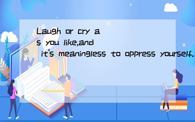 Laugh or cry as you like,and it's meaningless to oppress yourself.这句话是不是有语法问题?是个英语貌似很好的人写的 不敢随意批评 但是根据我短浅的知识 真觉得这句话有语法错,