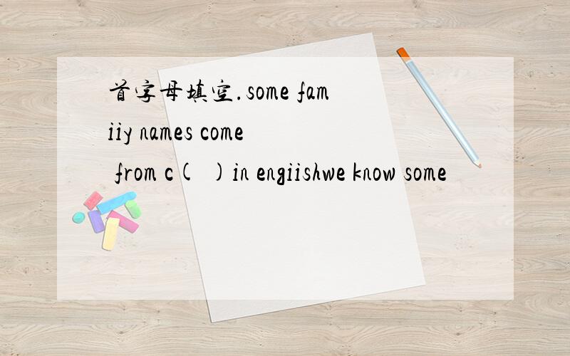 首字母填空.some famiiy names come from c( )in engiishwe know some