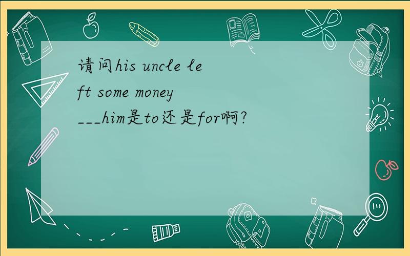 请问his uncle left some money ___him是to还是for啊?