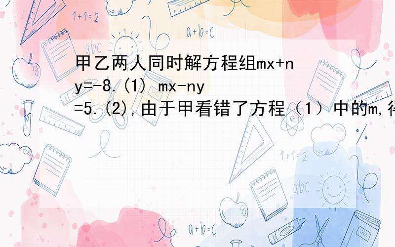 甲乙两人同时解方程组mx+ny=-8.(1) mx-ny=5.(2),由于甲看错了方程（1）中的m,得到的解是x=4,y=2,乙看错了方程（2）中的n,得到的解是x=2,y=5,试求m、n的正确值.