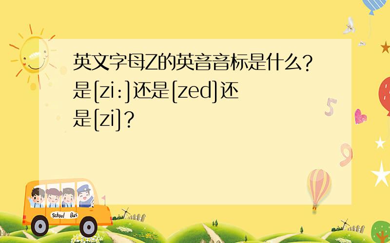 英文字母Z的英音音标是什么?是[zi:]还是[zed]还是[zi]?