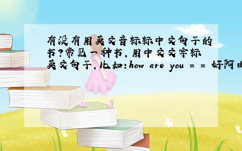 有没有用英文音标标中文句子的书?常见一种书,用中文文字标英文句子,比如：how are you = = 好阿由有没有用英文音标标中文句子的,比如：= hello = ni hau我好像没见到有卖的,有谁见过吗?