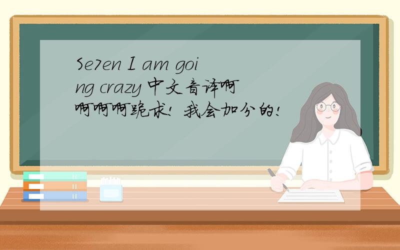 Se7en I am going crazy 中文音译啊啊啊啊跪求! 我会加分的!